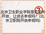 北京卫生职业学院是否对外开放，让进去参观吗？(北京卫职院开放参观吗)