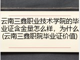 云南三鑫职业技术学院的毕业证含金量怎么样，为什么(云南三鑫职院毕业证价值)