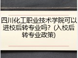 四川化工职业技术学院可以进校后转专业吗？(入校后转专业政策)