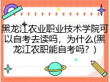 黑龙江农业职业技术学院可以自考去读吗，为什么(黑龙江农职能自考吗？)