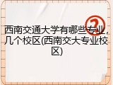 西南交通大学有哪些专业，几个校区(西南交大专业校区)