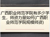 广西职业师范学院有多少学生，师资力量如何(广西职业师范学院规模师资)