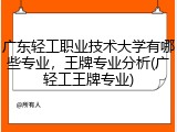 广东轻工职业技术大学有哪些专业，王牌专业分析(广轻工王牌专业)