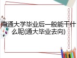 南通大学毕业后一般能干什么呢(通大毕业去向)