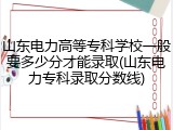 山东电力高等专科学校一般要多少分才能录取(山东电力专科录取分数线)