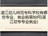 湛江幼儿师范专科学校有哪些专业，就业前景如何(湛江幼专专业就业)