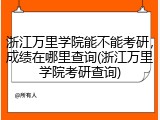 浙江万里学院能不能考研，成绩在哪里查询(浙江万里学院考研查询)