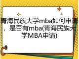 青海民族大学mba如何申请，是否有mba(青海民族大学MBA申请)