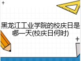 黑龙江工业学院的校庆日是哪一天(校庆日何时)
