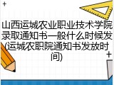 山西运城农业职业技术学院录取通知书一般什么时候发(运城农职院通知书发放时间)
