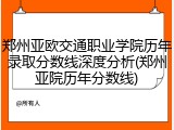 郑州亚欧交通职业学院历年录取分数线深度分析(郑州亚院历年分数线)