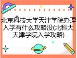 北京科技大学天津学院办理入学有什么攻略没(北科大天津学院入学攻略)