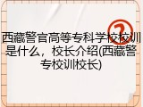 西藏警官高等专科学校校训是什么，校长介绍(西藏警专校训校长)