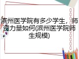 滨州医学院有多少学生，师资力量如何(滨州医学院师生规模)