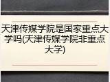 天津传媒学院是国家重点大学吗(天津传媒学院非重点大学)