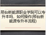 邢台新能源职业学院可以专升本吗，如何操作(邢台新能源专升本流程)