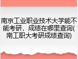 南京工业职业技术大学能不能考研，成绩在哪里查询(南工职大考研成绩查询)