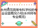 永州师范高等专科学校的专业设置概况介绍(永州师专专业概览)
