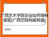 广西艺术学院毕业如何调档案呢(广西艺院档案转递)