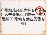 广州幼儿师范高等专科学校什么专业就业比较好，原因是啥(广州幼专就业优势专业)
