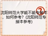 沈阳师范大学能不能专接本，如何参考？(沈阳师范专接本参考)