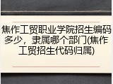 焦作工贸职业学院招生编码多少，隶属哪个部门(焦作工贸招生代码归属)