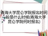 青海大学昆仑学院报名时间一般是什么时候(青海大学昆仑学院何时报名)