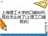 上海理工大学的口碑如何，现在怎么样了(上理工口碑现状)