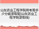 山东农业工程学院高考需多少分能录取呢(山东农业工程学院录取线)