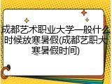 成都艺术职业大学一般什么时候放寒暑假(成都艺职大寒暑假时间)