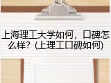 上海理工大学如何，口碑怎么样？(上理工口碑如何)