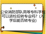 公安消防部队高等专科学校可以进校后转专业吗？(入学后能否转专业)