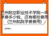 兰州航空职业技术学院一年学费多少钱，还有哪些费用(兰州航院学费费用)