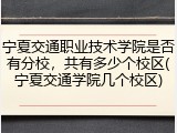 宁夏交通职业技术学院是否有分校，共有多少个校区(宁夏交通学院几个校区)