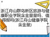 浙江舟山群岛新区旅游与健康职业学院含金量量吗，值得报吗(浙江舟山健康学院含金量)