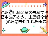 沧州幼儿师范高等专科学校招生编码多少，隶属哪个部门(沧州幼专招生代码隶属)