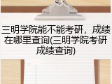 三明学院能不能考研，成绩在哪里查询(三明学院考研成绩查询)