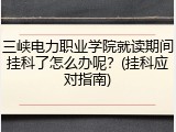 三峡电力职业学院就读期间挂科了怎么办呢？(挂科应对指南)
