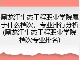黑龙江生态工程职业学院属于什么档次，专业排行分析(黑龙江生态工程职业学院档次专业排名)