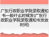 广东行政职业学院录取通知书一般什么时候发(广东行政职业学院录取通知书发放时间)