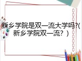 新乡学院是双一流大学吗?(新乡学院双一流？)