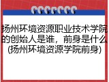 扬州环境资源职业技术学院的创始人是谁，前身是什么(扬州环境资源学院前身)