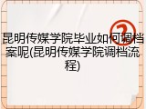 昆明传媒学院毕业如何调档案呢(昆明传媒学院调档流程)
