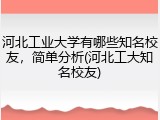 河北工业大学有哪些知名校友，简单分析(河北工大知名校友)