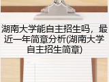 湖南大学能自主招生吗，最近一年简章分析(湖南大学自主招生简章)
