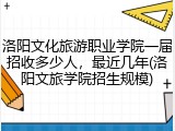 洛阳文化旅游职业学院一届招收多少人，最近几年(洛阳文旅学院招生规模)