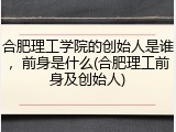 合肥理工学院的创始人是谁，前身是什么(合肥理工前身及创始人)