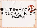 天津市职业大学的思想政治教育怎么样(天津职大思政教育评价)