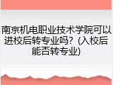 南京机电职业技术学院可以进校后转专业吗？(入校后能否转专业)