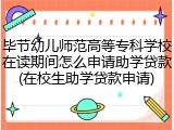 毕节幼儿师范高等专科学校在读期间怎么申请助学贷款(在校生助学贷款申请)